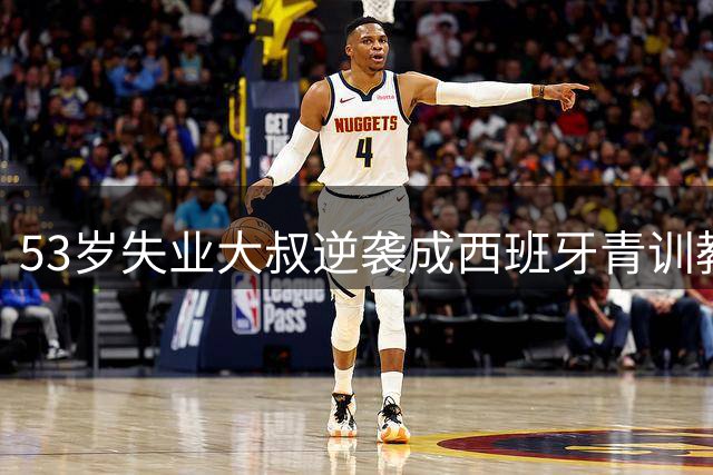 53岁失业大叔逆袭成西班牙青训教父的传奇故事
