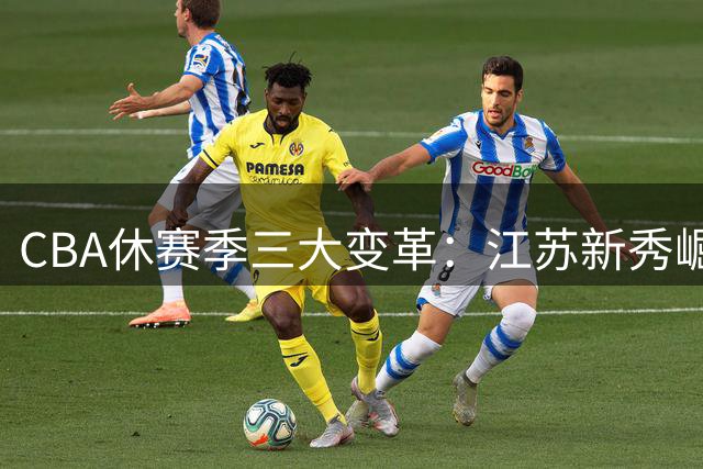 CBA休赛季三大变革：江苏新秀崛起，上海豪赌外援，胡明轩重返国家队